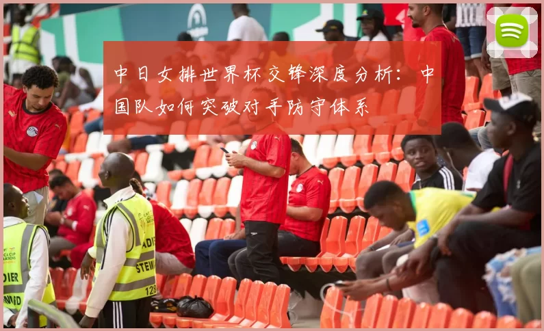 中日女排世界杯交锋深度分析:中国队如何突破对手防守体系