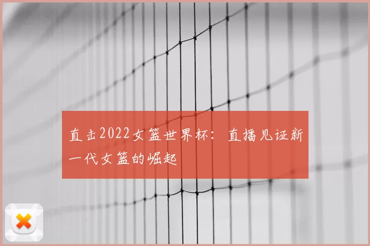 直击2022女篮世界杯:直播见证新一代女篮的崛起