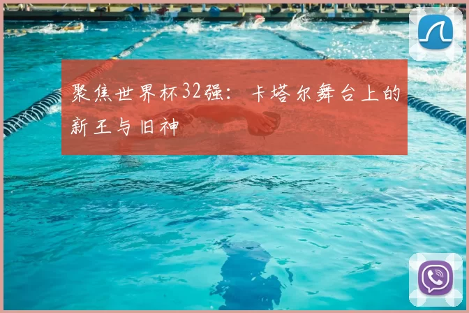 聚焦世界杯32强:卡塔尔舞台上的新王与旧神
