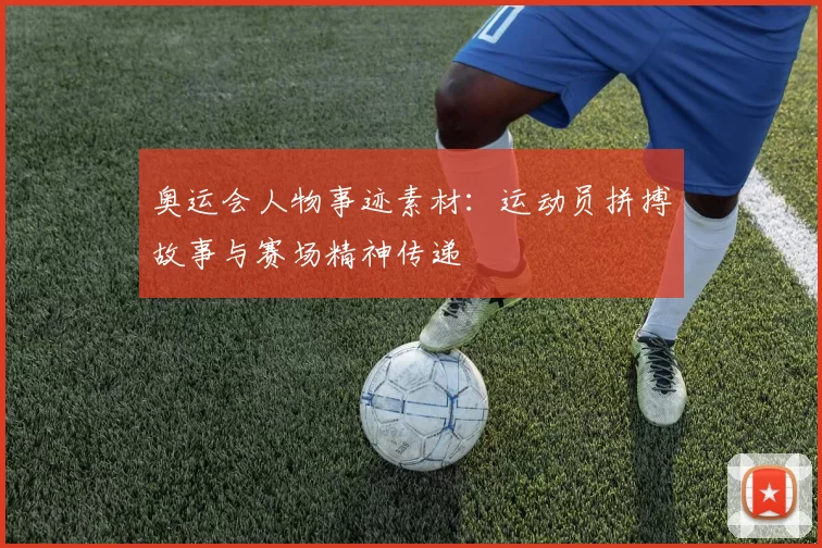 奥运会人物事迹素材:运动员拼搏故事与赛场精神传递