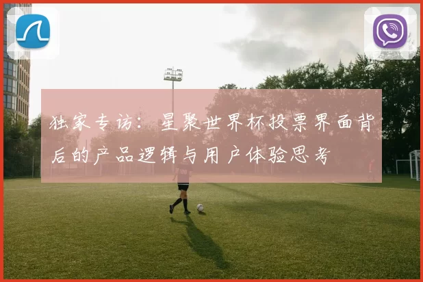 独家专访:星聚世界杯投票界面背后的产品逻辑与用户体验思考