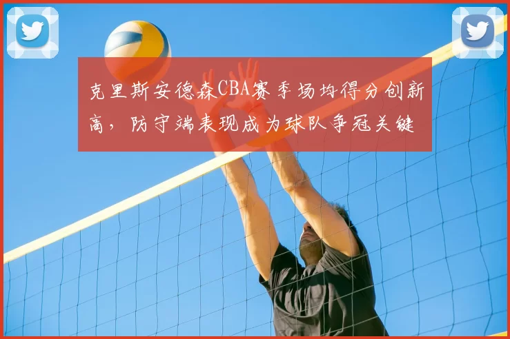 克里斯安德森CBA赛季场均得分创新高,防守端表现成为球队争冠关键