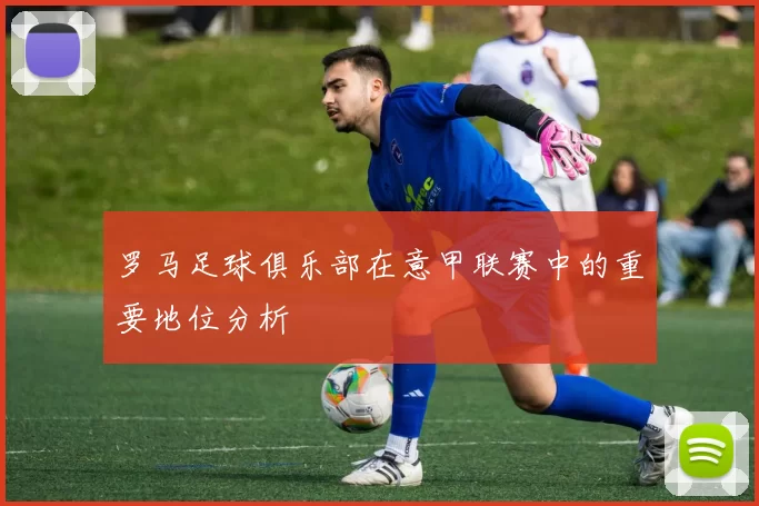 罗马足球俱乐部在意甲联赛中的重要地位分析