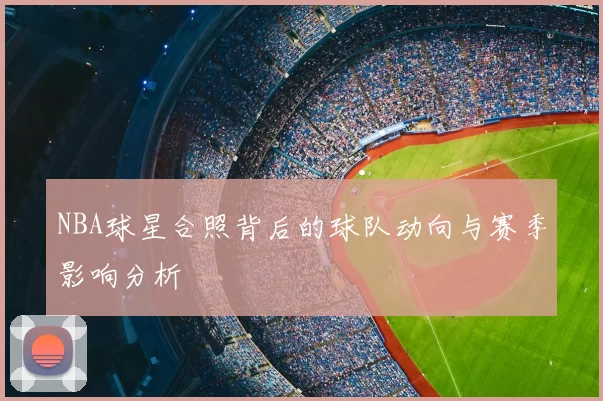 NBA球星合照背后的球队动向与赛季影响分析