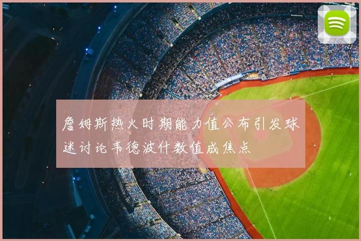 詹姆斯热火时期能力值公布引发球迷讨论韦德波什数值成焦点