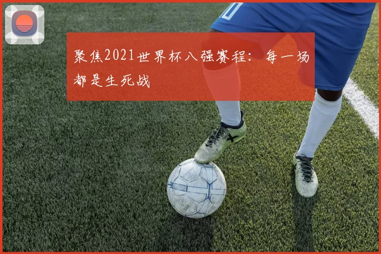 聚焦2021世界杯八强赛程:每一场都是生死战