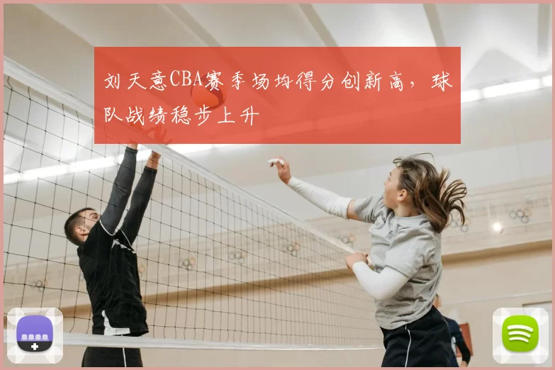 刘天意CBA赛季场均得分创新高，球队战绩稳步上升