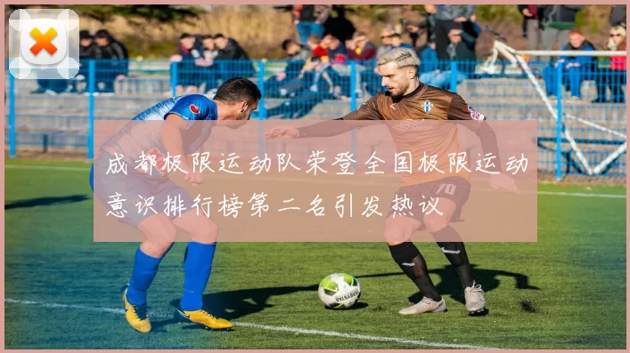成都极限运动队荣登全国极限运动意识排行榜第二名引发热议