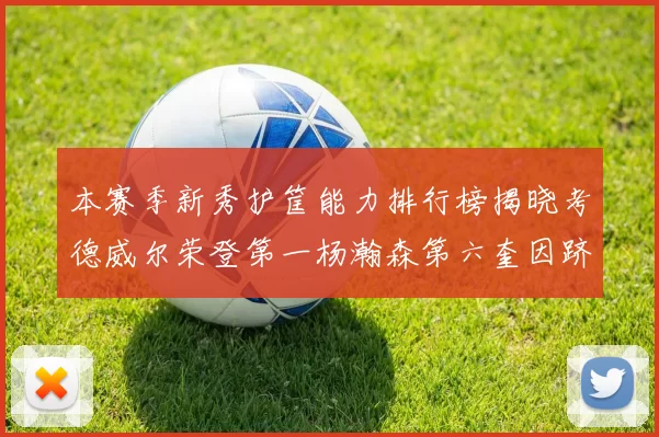 本赛季新秀护筐能力排行榜揭晓考德威尔荣登第一杨瀚森第六奎因跻身前十