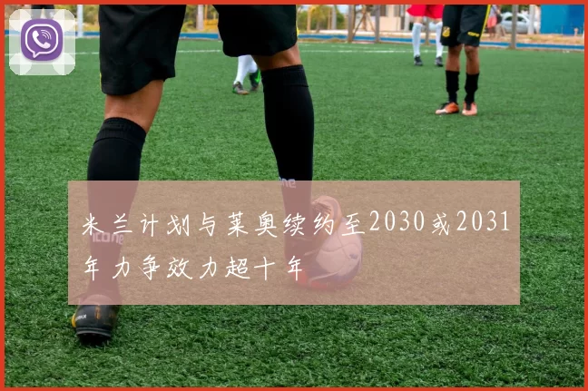 米兰计划与莱奥续约至2030或2031年力争效力超十年