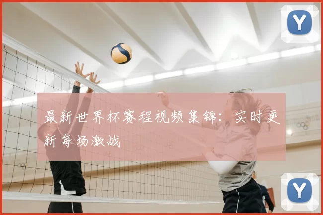 最新世界杯赛程视频集锦:实时更新每场激战