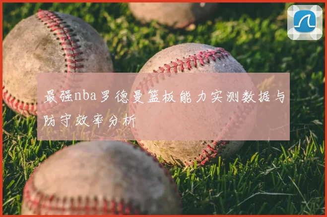 最强nba罗德曼篮板能力实测数据与防守效率分析