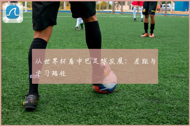 从世界杯看中巴足球发展:差距与学习路径