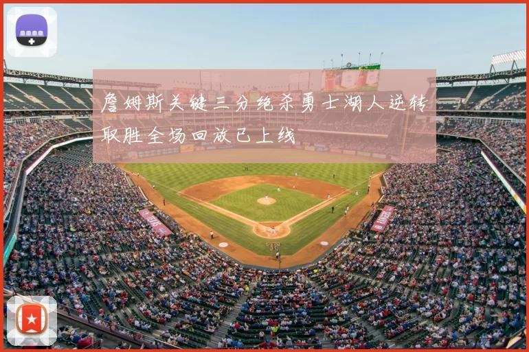 詹姆斯关键三分绝杀勇士湖人逆转取胜全场回放已上线