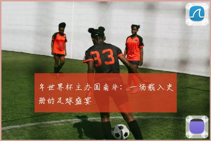 年世界杯主办国南非：一场载入史册的足球盛宴